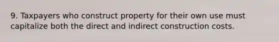 9. Taxpayers who construct property for their own use must capitalize both the direct and indirect construction costs.