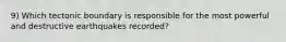 9) Which tectonic boundary is responsible for the most powerful and destructive earthquakes recorded?