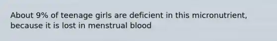 About 9% of teenage girls are deficient in this micronutrient, because it is lost in menstrual blood