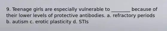 9. Teenage girls are especially vulnerable to ________ because of their lower levels of protective antibodies. a. refractory periods b. autism c. erotic plasticity d. STIs