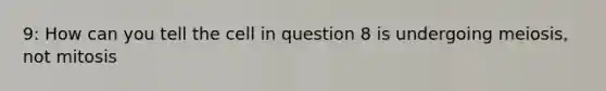 9: How can you tell the cell in question 8 is undergoing meiosis, not mitosis