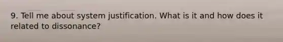 9. Tell me about system justification. What is it and how does it related to dissonance?