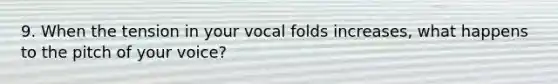 9. When the tension in your vocal folds increases, what happens to the pitch of your voice?