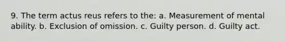 9. The term <a href='https://www.questionai.com/knowledge/kq00dAPSoJ-actus-reus' class='anchor-knowledge'>actus reus</a> refers to the: a. Measurement of mental ability. b. Exclusion of omission. c. Guilty person. d. Guilty act.