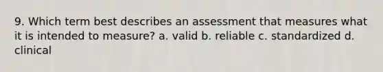 9. Which term best describes an assessment that measures what it is intended to measure? a. valid b. reliable c. standardized d. clinical