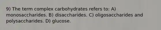 9) The term complex carbohydrates refers to: A) monosaccharides. B) disaccharides. C) oligosaccharides and polysaccharides. D) glucose.