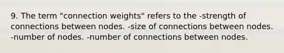 9. The term "connection weights" refers to the -strength of connections between nodes. -size of connections between nodes. -number of nodes. -number of connections between nodes.