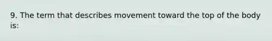 9. The term that describes movement toward the top of the body is: