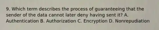 9. Which term describes the process of guaranteeing that the sender of the data cannot later deny having sent it? A. Authentication B. Authorization C. Encryption D. Nonrepudiation