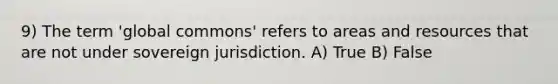 9) The term 'global commons' refers to areas and resources that are not under sovereign jurisdiction. A) True B) False