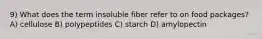 9) What does the term insoluble fiber refer to on food packages? A) cellulose B) polypeptides C) starch D) amylopectin