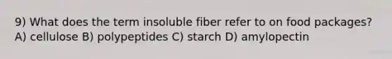 9) What does the term insoluble fiber refer to on food packages? A) cellulose B) polypeptides C) starch D) amylopectin