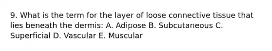 9. What is the term for the layer of loose connective tissue that lies beneath the dermis: A. Adipose B. Subcutaneous C. Superficial D. Vascular E. Muscular