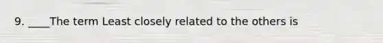 9. ____The term Least closely related to the others is