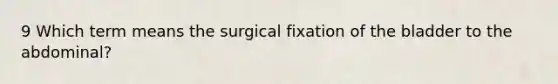 9 Which term means the surgical fixation of the bladder to the abdominal?