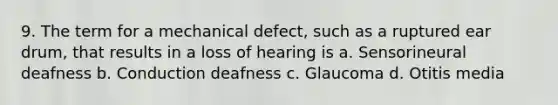 9. The term for a mechanical defect, such as a ruptured ear drum, that results in a loss of hearing is a. Sensorineural deafness b. Conduction deafness c. Glaucoma d. Otitis media