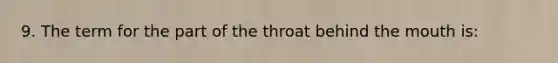 9. The term for the part of the throat behind the mouth is: