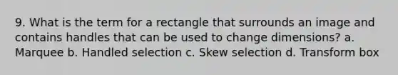 9. What is the term for a rectangle that surrounds an image and contains handles that can be used to change dimensions? a. Marquee b. Handled selection c. Skew selection d. Transform box