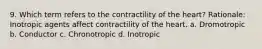 9. Which term refers to the contractility of the heart? Rationale: Inotropic agents affect contractility of the heart. a. Dromotropic b. Conductor c. Chronotropic d. Inotropic