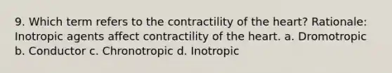 9. Which term refers to the contractility of the heart? Rationale: Inotropic agents affect contractility of the heart. a. Dromotropic b. Conductor c. Chronotropic d. Inotropic