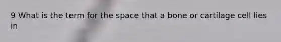 9 What is the term for the space that a bone or cartilage cell lies in