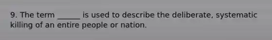 9. The term ______ is used to describe the deliberate, systematic killing of an entire people or nation.