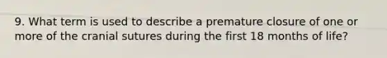 9. What term is used to describe a premature closure of one or more of the cranial sutures during the first 18 months of life?