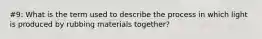 #9: What is the term used to describe the process in which light is produced by rubbing materials together?