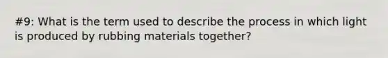 #9: What is the term used to describe the process in which light is produced by rubbing materials together?