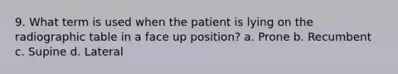 9. What term is used when the patient is lying on the radiographic table in a face up position? a. Prone b. Recumbent c. Supine d. Lateral