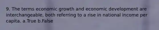 9. The terms economic growth and economic development are interchangeable, both referring to a rise in national income per capita. a.True b.False