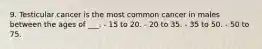 9. Testicular cancer is the most common cancer in males between the ages of ___. - 15 to 20. - 20 to 35. - 35 to 50. - 50 to 75.