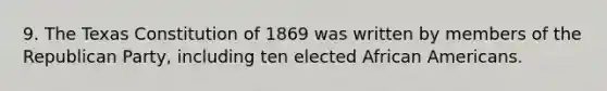 9. The Texas Constitution of 1869 was written by members of the Republican Party, including ten elected African Americans.