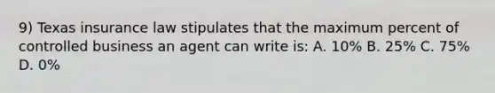 9) Texas insurance law stipulates that the maximum percent of controlled business an agent can write is: A. 10% B. 25% C. 75% D. 0%