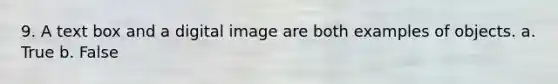 9. A text box and a digital image are both examples of objects. a. True b. False