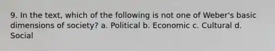 9. In the text, which of the following is not one of Weber's basic dimensions of society? a. Political b. Economic c. Cultural d. Social