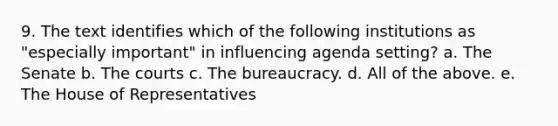 9. The text identifies which of the following institutions as "especially important" in influencing agenda setting? a. The Senate b. The courts c. The bureaucracy. d. All of the above. e. The House of Representatives