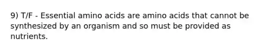 9) T/F - Essential <a href='https://www.questionai.com/knowledge/k9gb720LCl-amino-acids' class='anchor-knowledge'>amino acids</a> are amino acids that cannot be synthesized by an organism and so must be provided as nutrients.