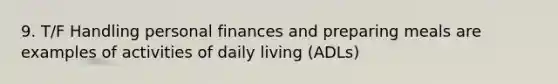 9. T/F Handling personal finances and preparing meals are examples of activities of daily living (ADLs)