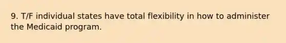 9. T/F individual states have total flexibility in how to administer the Medicaid program.