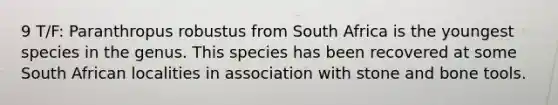 9 T/F: Paranthropus robustus from South Africa is the youngest species in the genus. This species has been recovered at some South African localities in association with stone and bone tools.