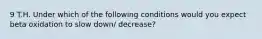 9 T.H. Under which of the following conditions would you expect beta oxidation to slow down/ decrease?