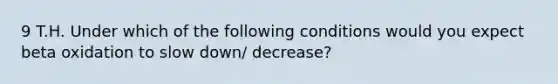 9 T.H. Under which of the following conditions would you expect beta oxidation to slow down/ decrease?