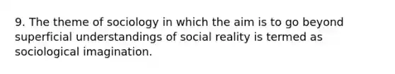 9. The theme of sociology in which the aim is to go beyond superficial understandings of social reality is termed as sociological imagination.