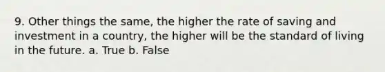 9. Other things the same, the higher the rate of saving and investment in a country, the higher will be the standard of living in the future. a. True b. False