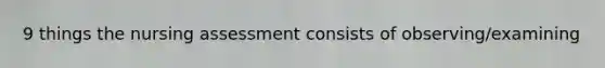 9 things the nursing assessment consists of observing/examining