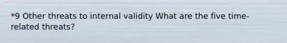 *9 Other threats to internal validity What are the five time-related threats?