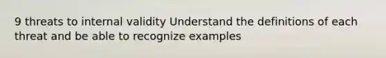 9 threats to internal validity Understand the definitions of each threat and be able to recognize examples