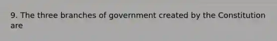 9. The three branches of government created by the Constitution are