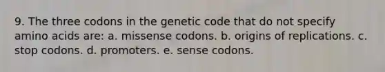 9. The three codons in the genetic code that do not specify amino acids are: a. missense codons. b. origins of replications. c. stop codons. d. promoters. e. sense codons.